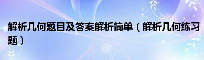 解析几何题目及答案解析简单(解析几何练习题)