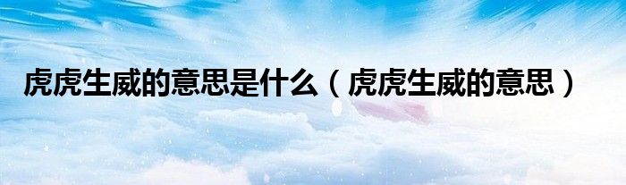 虎虎生威的意思是什么(虎虎生威的意思)