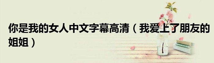 你是我的女人中文字幕高清(我爱上了朋友的姐姐)