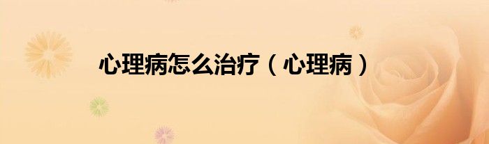 心理病怎么治疗（心理病）