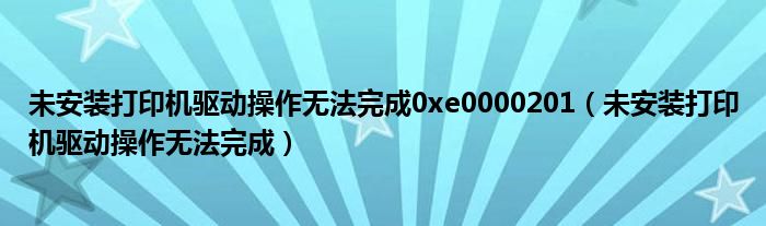 未安装打印机驱动操作无法完成0xe0000201(未安装打印机驱动操作无法完成)