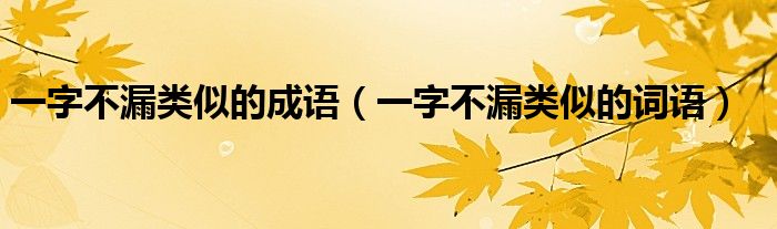 一字不漏类似的成语(一字不漏类似的词语)