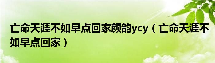 亡命天涯不如早点回家颜韵ycy(亡命天涯不如早点回家)