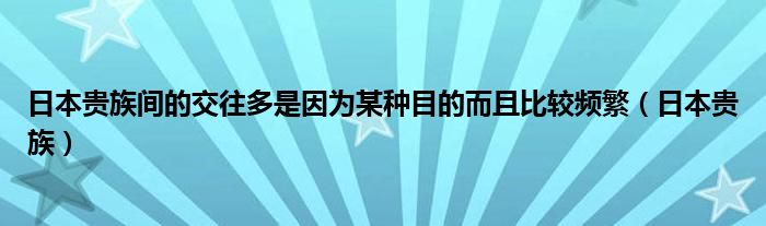 日本贵族间的交往多是因为某种目的而且比较频繁(日本贵族)