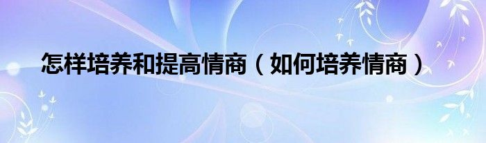 怎样培养和提高情商(如何培养情商)