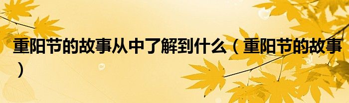 重阳节的故事从中了解到什么(重阳节的故事)