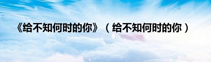 《给不知何时的你》(给不知何时的你)