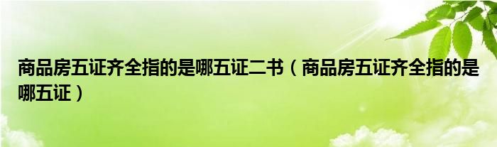 商品房五证齐全指的是哪五证二书(商品房五证齐全指的是哪五证)