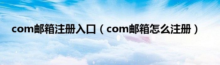 com邮箱注册入口(com邮箱怎么注册)