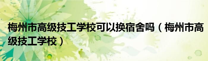 梅州市高级技工学校可以换宿舍吗(梅州市高级技工学校)