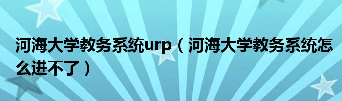 河海大学教务系统urp(河海大学教务系统怎么进不了)