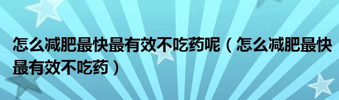 怎么减肥最快最有效不吃药呢(怎么减肥最快最有效不吃药)