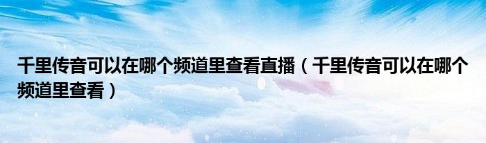 千里传音可以在哪个频道里查看直播(千里传音可以在哪个频道里查看)