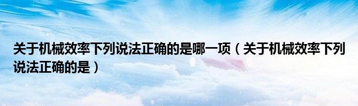关于机械效率下列说法正确的是哪一项(关于机械效率下列说法正确的是)