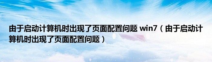由于启动计算机时出现了页面配置问题 win7(由于启动计算机时出现了页面配置问题)