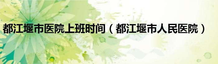 都江堰市医院上班时间(都江堰市人民医院)
