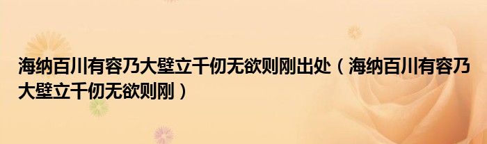 海纳百川有容乃大壁立千仞无欲则刚出处(海纳百川有容乃大壁立千仞无欲则刚)