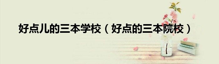 好点儿的三本学校(好点的三本院校)