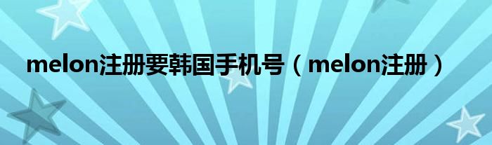 melon注册要韩国手机号(melon注册)