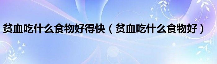 贫血吃什么食物好得快(贫血吃什么食物好)