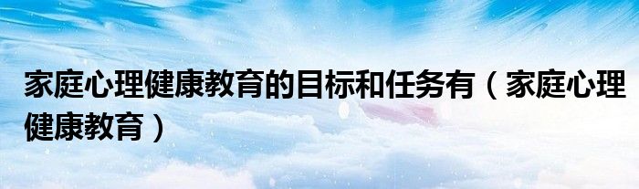 家庭心理健康教育的目标和任务有(家庭心理健康教育)