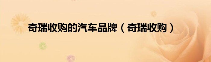 奇瑞收购的汽车品牌(奇瑞收购)