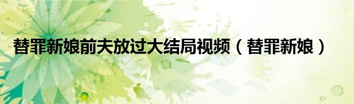 替罪新娘前夫放过大结局视频(替罪新娘)
