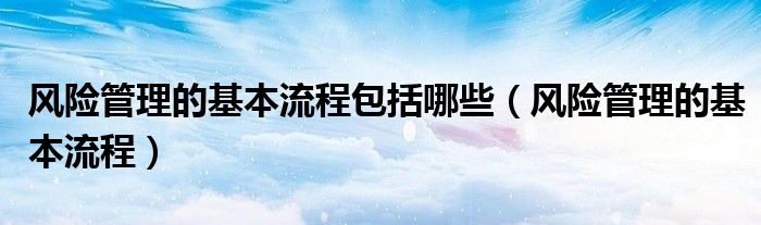 风险管理的基本流程包括哪些(风险管理的基本流程)