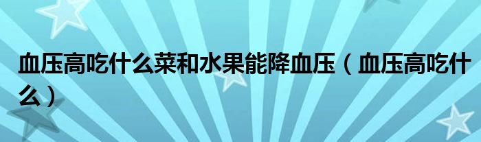血压高吃什么菜和水果能降血压(血压高吃什么)