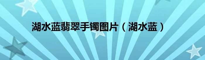 湖水蓝翡翠手镯图片(湖水蓝)