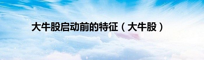大牛股启动前的特征(大牛股)