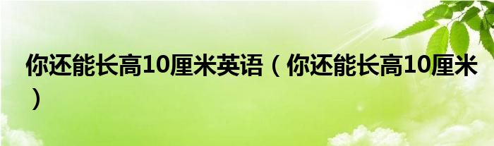 你还能长高10厘米英语(你还能长高10厘米)