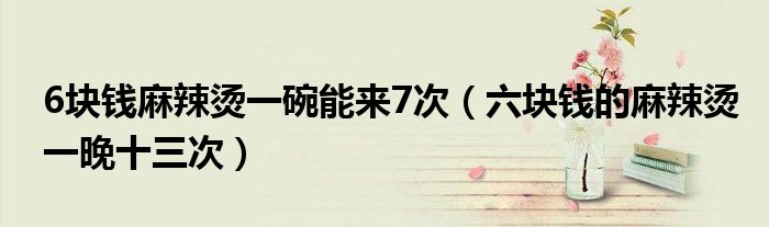 6块钱麻辣烫一碗能来7次(六块钱的麻辣烫一晚十三次)