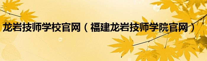 龙岩技师学校官网(福建龙岩技师学院官网)