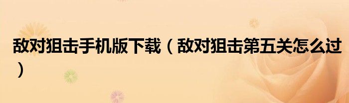 敌对狙击手机版下载(敌对狙击第五关怎么过)