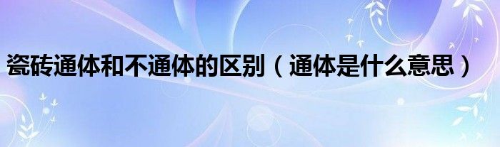 瓷砖通体和不通体的区别(通体是什么意思)