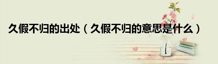久假不归的出处(久假不归的意思是什么)