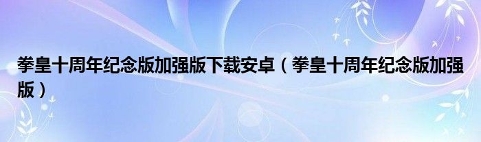 拳皇十周年纪念版加强版下载安卓(拳皇十周年纪念版加强版)