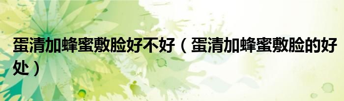 蛋清加蜂蜜敷脸好不好(蛋清加蜂蜜敷脸的好处)