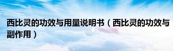 西比灵的功效与用量说明书(西比灵的功效与副作用)