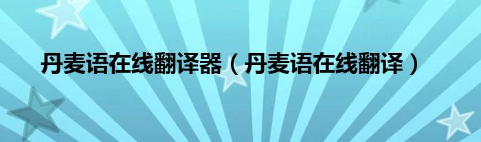 丹麦语在线翻译器(丹麦语在线翻译)