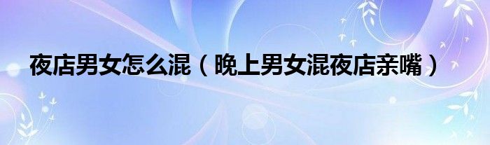 夜店男女怎么混(晚上男女混夜店亲嘴)