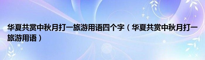 华夏共赏中秋月打一旅游用语四个字(华夏共赏中秋月打一旅游用语)