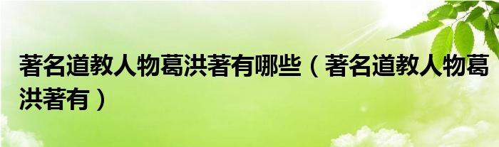 著名道教人物葛洪著有哪些(著名道教人物葛洪著有)