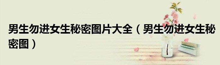男生勿进女生秘密图片大全(男生勿进女生秘密图)