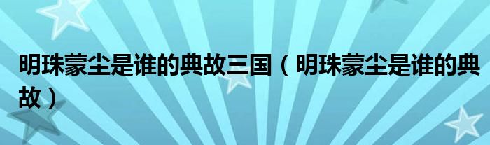 明珠蒙尘是谁的典故三国(明珠蒙尘是谁的典故)