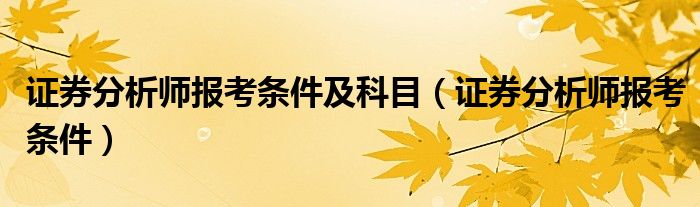 证券分析师报考条件及科目(证券分析师报考条件)