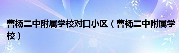 曹杨二中附属学校对口小区(曹杨二中附属学校)