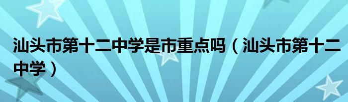 汕头市第十二中学是市重点吗(汕头市第十二中学)