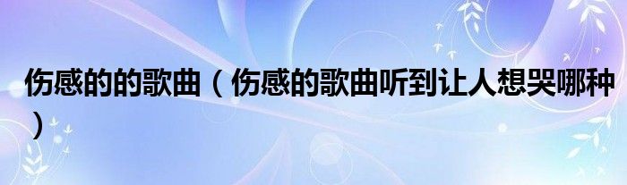 伤感的的歌曲(伤感的歌曲听到让人想哭哪种)